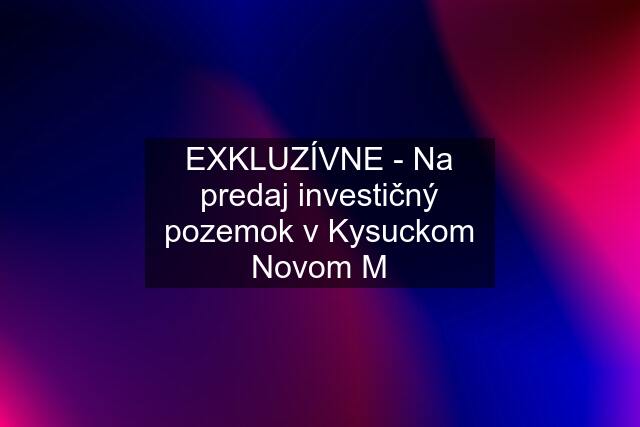 EXKLUZÍVNE - Na predaj investičný pozemok v Kysuckom Novom M