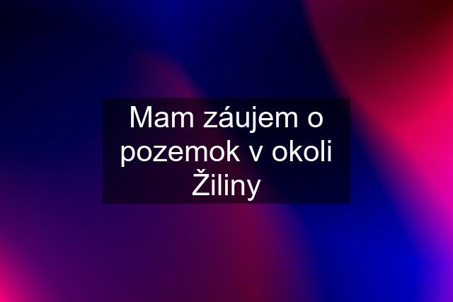 Mam záujem o pozemok v okoli Žiliny