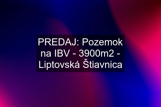 PREDAJ: Pozemok na IBV - 3900m2 - Liptovská Štiavnica