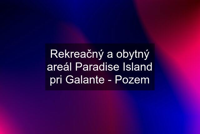 Rekreačný a obytný areál Paradise Island pri Galante - Pozem
