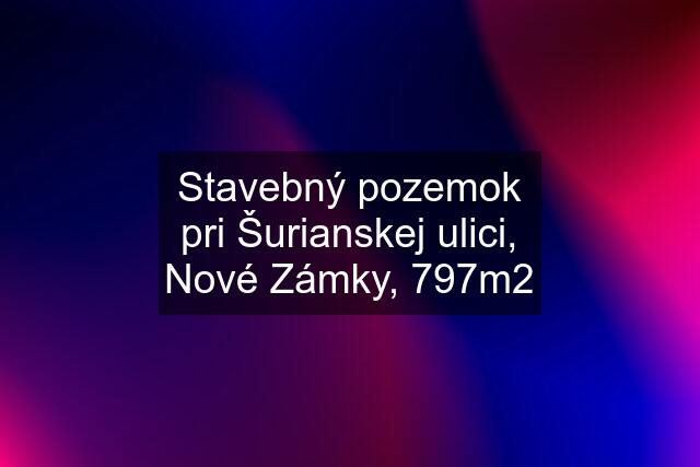 Stavebný pozemok pri Šurianskej ulici, Nové Zámky, 797m2