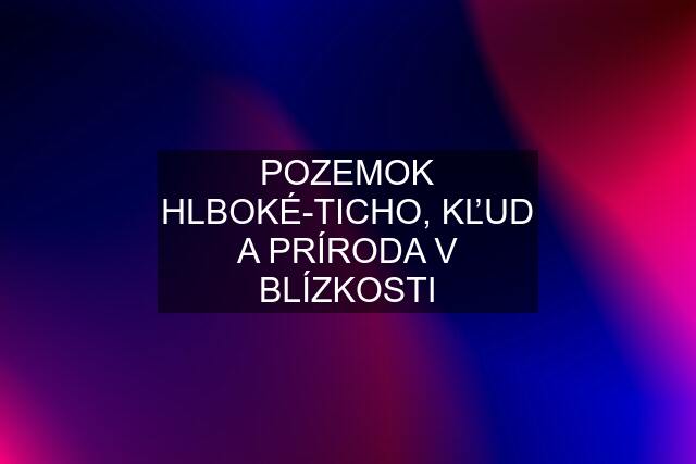 POZEMOK HLBOKÉ-TICHO, KĽUD A PRÍRODA V BLÍZKOSTI