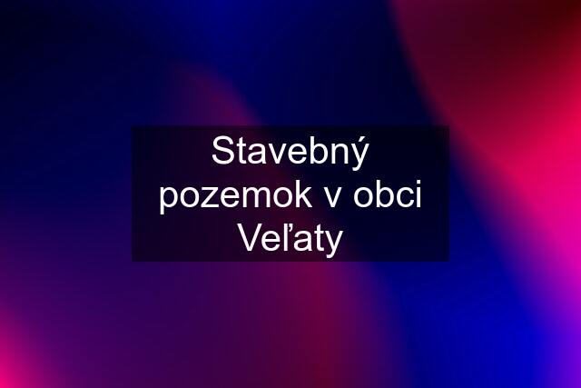 Stavebný pozemok v obci Veľaty