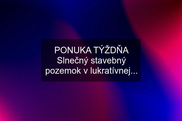 PONUKA TÝŽDŇA Slnečný stavebný pozemok v lukratívnej...