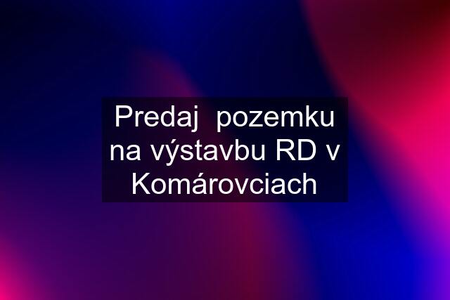 Predaj  pozemku na výstavbu RD v Komárovciach