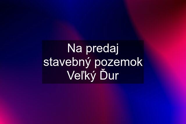 Na predaj stavebný pozemok Veľký Ďur