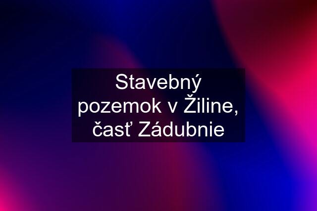 Stavebný pozemok v Žiline, časť Zádubnie