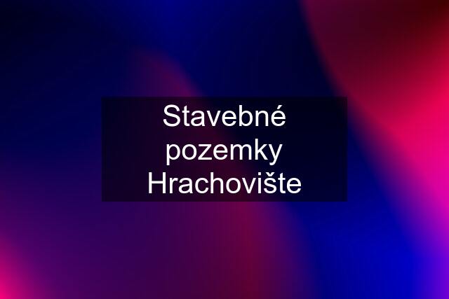 Stavebné pozemky Hrachovište