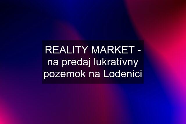 REALITY MARKET - na predaj lukratívny pozemok na Lodenici