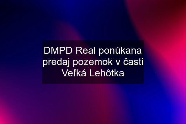 DMPD Real ponúkana predaj pozemok v časti Veľká Lehôtka