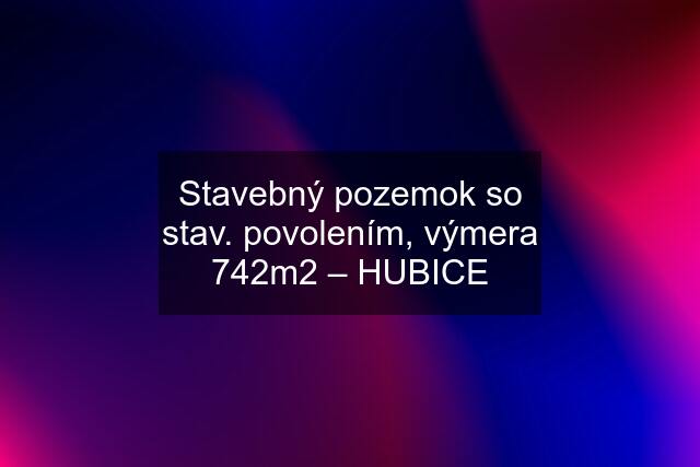 Stavebný pozemok so stav. povolením, výmera 742m2 – HUBICE