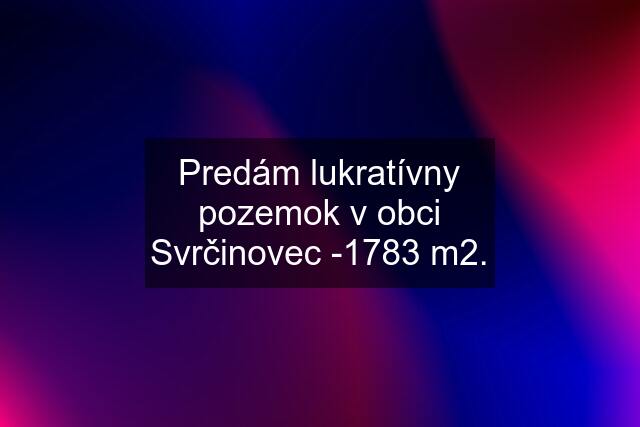 Predám lukratívny pozemok v obci Svrčinovec -1783 m2.