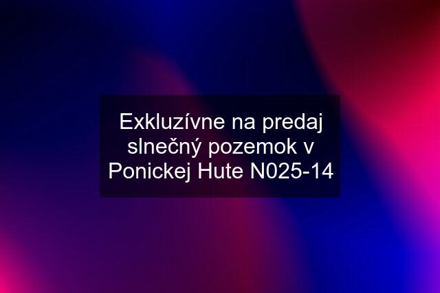 Exkluzívne na predaj slnečný pozemok v Ponickej Hute N025-14