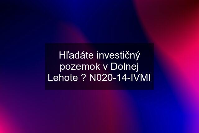 Hľadáte investičný pozemok v Dolnej Lehote ? N020-14-IVMI