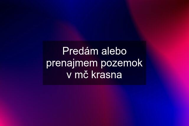 Predám alebo prenajmem pozemok v mč krasna