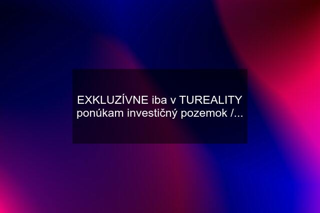 EXKLUZÍVNE iba v TUREALITY ponúkam investičný pozemok /...