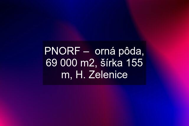 PNORF –  orná pôda, 69 000 m2, šírka 155 m, H. Zelenice