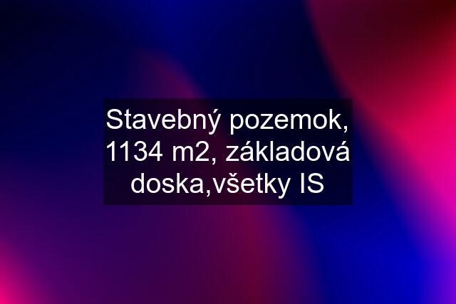 Stavebný pozemok, 1134 m2, základová doska,všetky IS