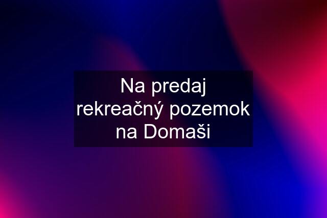 Na predaj rekreačný pozemok na Domaši