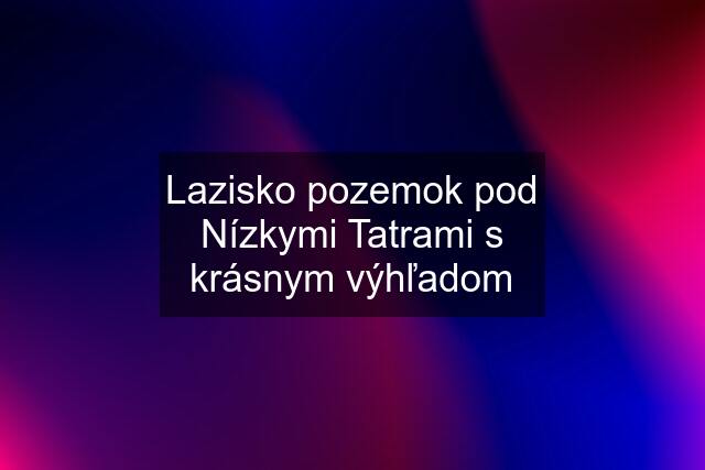 Lazisko pozemok pod Nízkymi Tatrami s krásnym výhľadom