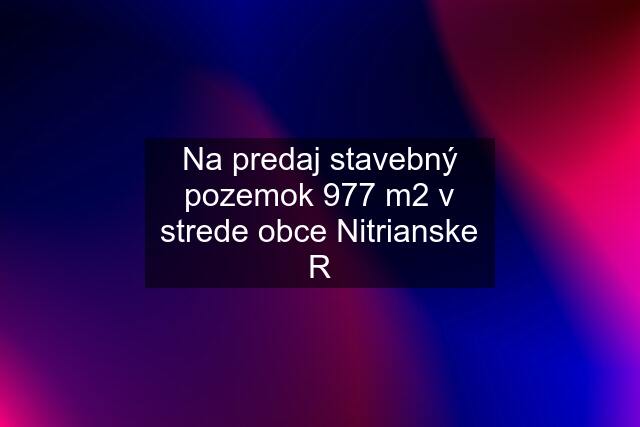 Na predaj stavebný pozemok 977 m2 v strede obce Nitrianske R