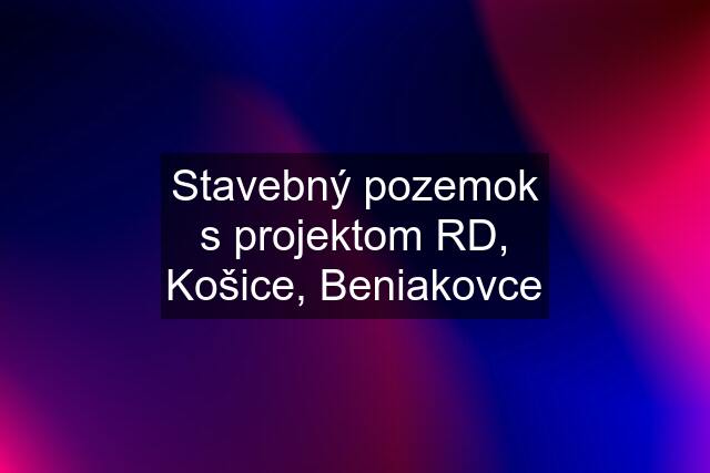 Stavebný pozemok s projektom RD, Košice, Beniakovce