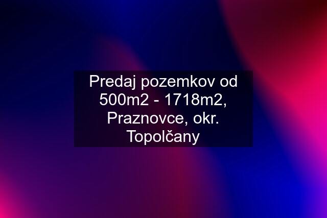 Predaj pozemkov od 500m2 - 1718m2, Praznovce, okr. Topolčany