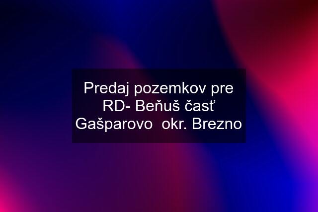 Predaj pozemkov pre RD- Beňuš časť Gašparovo  okr. Brezno