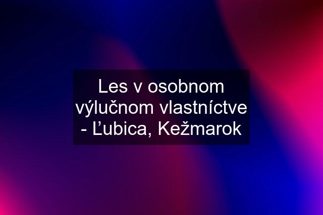 Les v osobnom výlučnom vlastníctve - Ľubica, Kežmarok