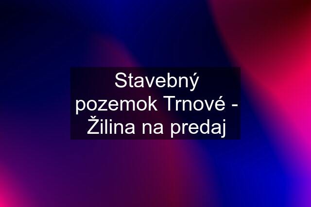 Stavebný pozemok Trnové - Žilina na predaj