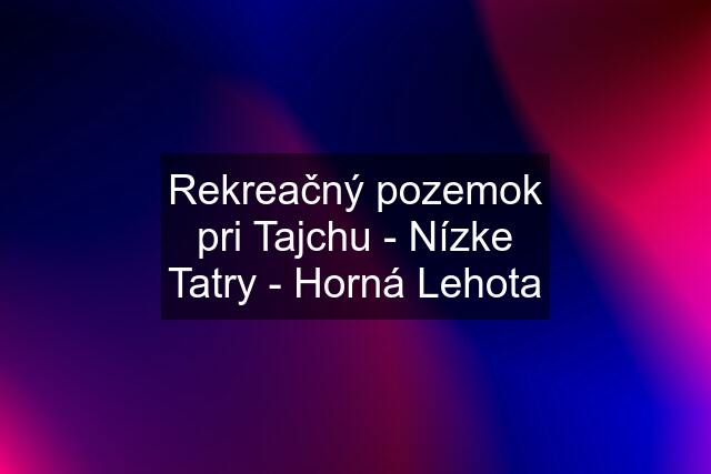 Rekreačný pozemok pri Tajchu - Nízke Tatry - Horná Lehota