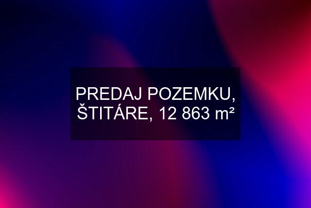 PREDAJ POZEMKU, ŠTITÁRE, 12 863 m²