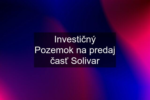 Investičný Pozemok na predaj časť Solivar