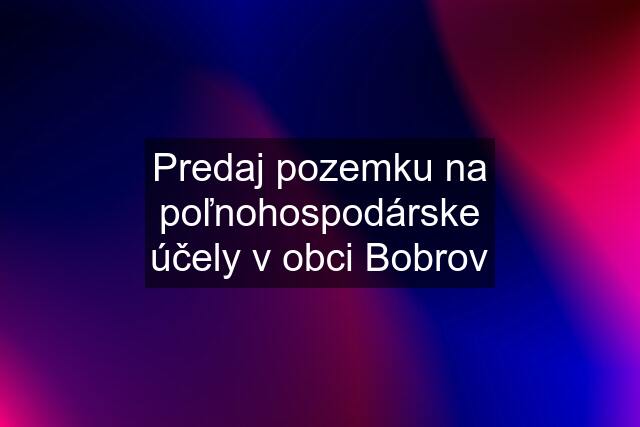 Predaj pozemku na poľnohospodárske účely v obci Bobrov