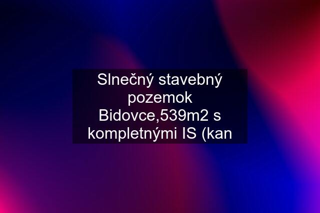 Slnečný stavebný pozemok Bidovce,539m2 s kompletnými IS (kan