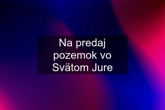 Na predaj pozemok vo Svätom Jure