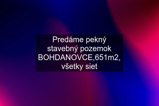 Predáme pekný stavebný pozemok BOHDANOVCE,651m2, všetky siet