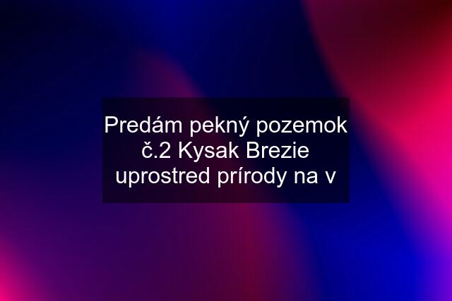 Predám pekný pozemok č.2 Kysak Brezie uprostred prírody na v