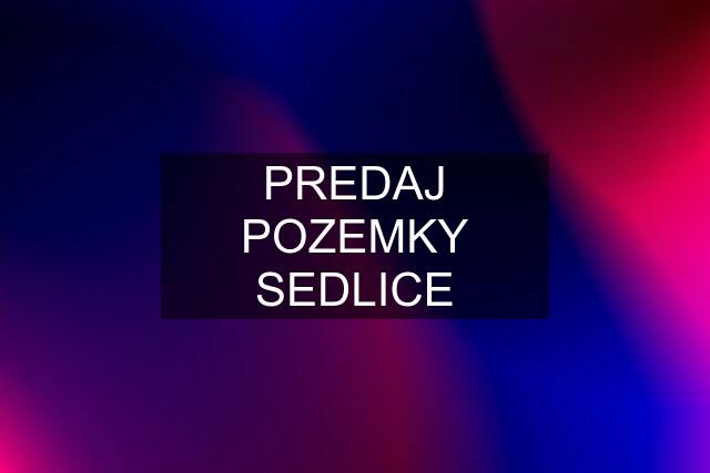 PREDAJ POZEMKY SEDLICE