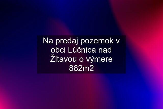 Na predaj pozemok v obci Lúčnica nad Žitavou o výmere 882m2