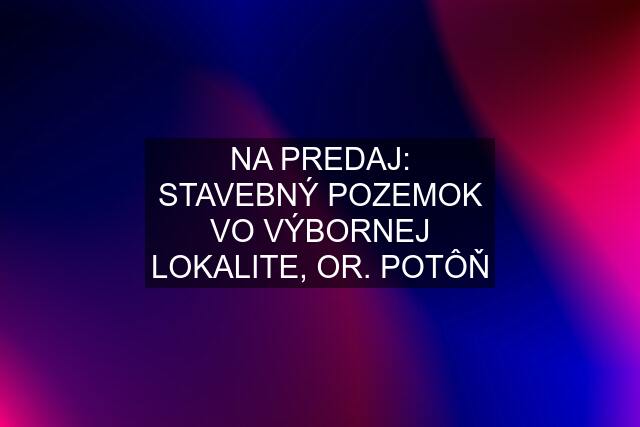 NA PREDAJ: STAVEBNÝ POZEMOK VO VÝBORNEJ LOKALITE, OR. POTÔŇ