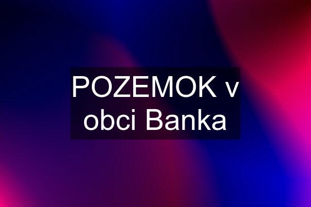 POZEMOK v obci Banka