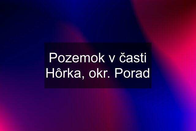 Pozemok v časti Hôrka, okr. Porad