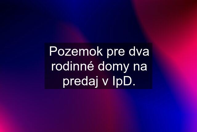 Pozemok pre dva rodinné domy na predaj v IpD.