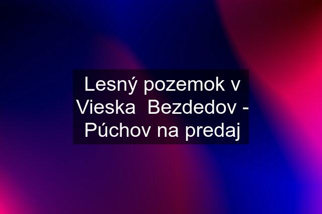 Lesný pozemok v Vieska  Bezdedov - Púchov na predaj