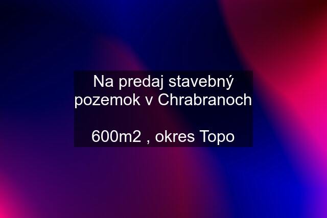 Na predaj stavebný pozemok v Chrabranoch  600m2 , okres Topo