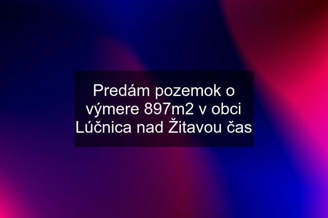 Predám pozemok o výmere 897m2 v obci Lúčnica nad Žitavou čas