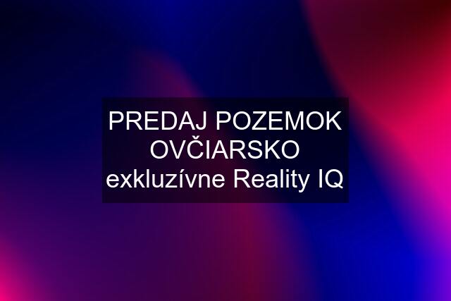 PREDAJ POZEMOK OVČIARSKO exkluzívne Reality IQ