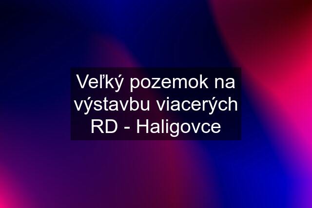 Veľký pozemok na výstavbu viacerých RD - Haligovce