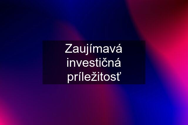 Zaujímavá investičná príležitosť